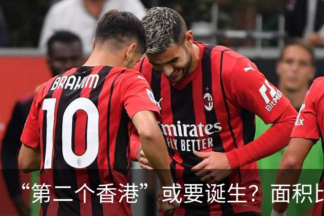 “第二个香港”或要诞生？面积比香港大30倍，目标是比香港还自由