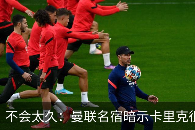 不会太久：曼联名宿暗示卡里克很快会下课