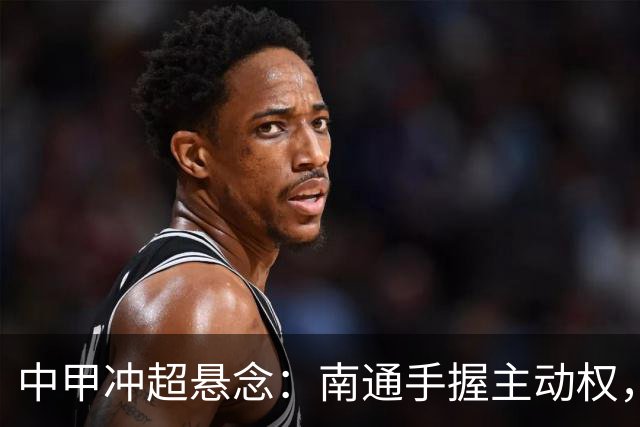 中甲冲超悬念：南通手握主动权，三队仅差2分谁能抢到最后门票？