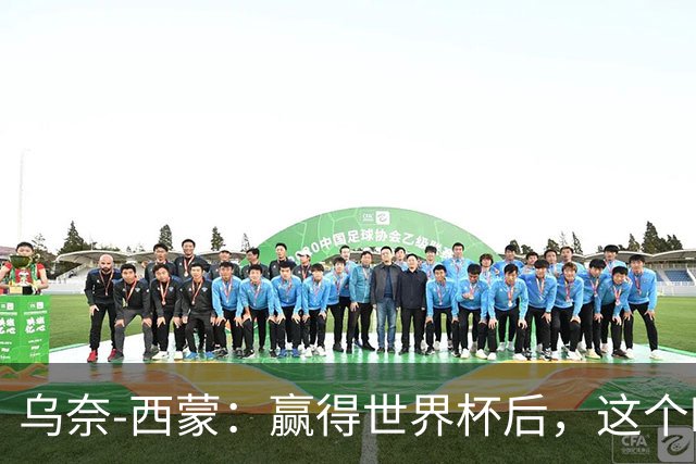 乌奈-西蒙：赢得世界杯后，这个时刻对我而言意味着很多