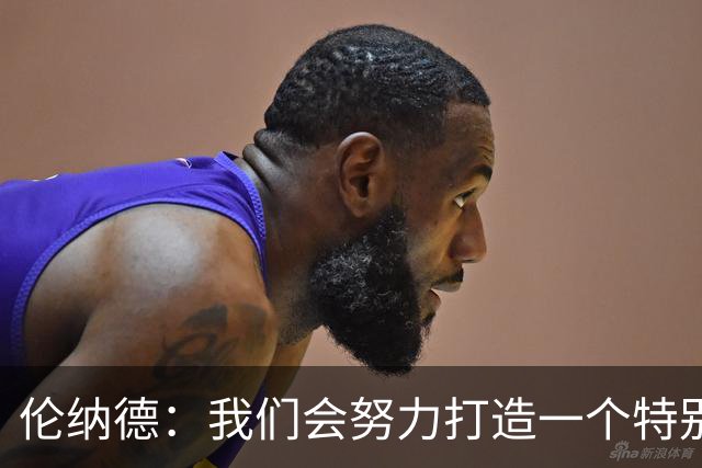 伦纳德：我们会努力打造一个特别的赛季 最好的还在后头