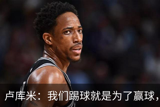 卢库米：我们踢球就是为了赢球，也是为了在积分榜上占据靠前位置