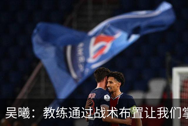 吴曦：教练通过战术布置让我们掌控比赛，进球是韩嘉文努力的回报