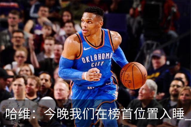 哈维：今晚我们在榜首位置入睡 要对皇马形成压力