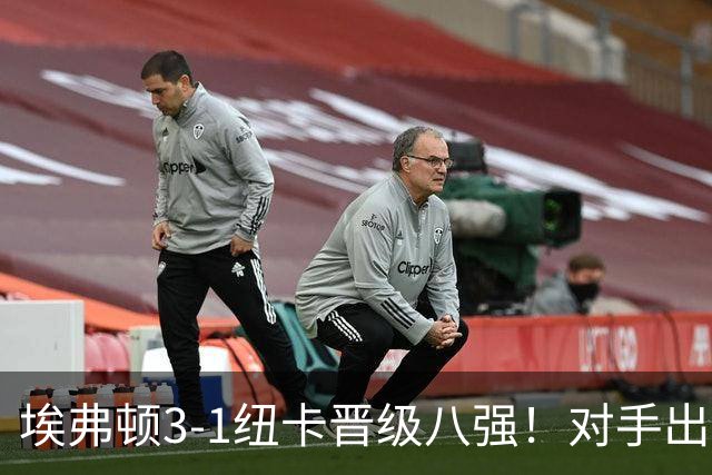 埃弗顿3-1纽卡晋级八强！对手出炉：爆冷淘汰阿森纳的弗利特伍德