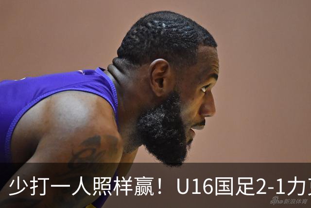 少打一人照样赢！U16国足2-1力克阿曼，两战全胜领跑小组，下轮再赢就出线！