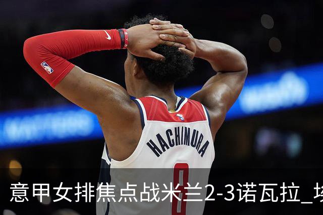 意甲女排焦点战米兰2-3诺瓦拉 埃格努28分难救主