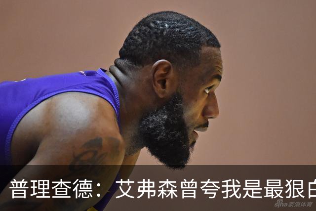 普理查德：艾弗森曾夸我是最狠白人球员 这激励我必须提升自己