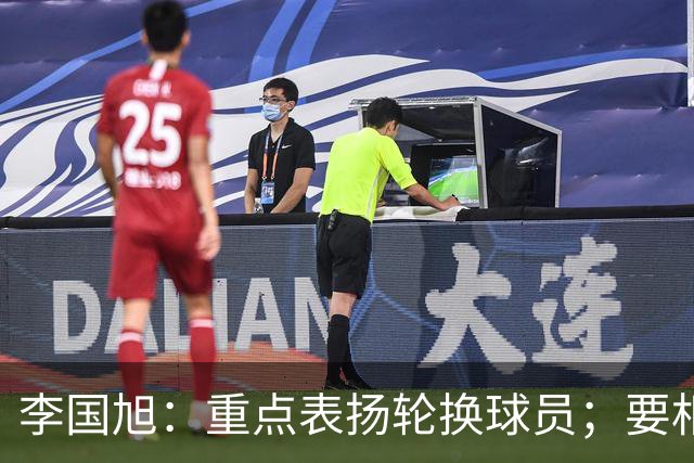 李国旭：重点表扬轮换球员；要相信梭鱼湾，大连队不掉链子