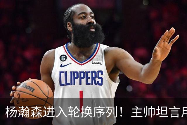 杨瀚森进入轮换序列！主帅坦言用10人轮换，开拓者14+3阵容出炉