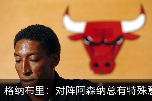 格纳布里：对阵阿森纳总有特殊意义，从上赛季看我们还有旧账要算