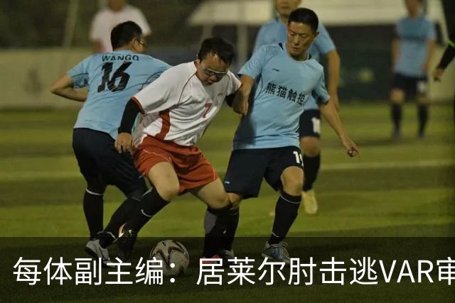 每体副主编：居莱尔肘击逃VAR审查，主裁判当时害怕了