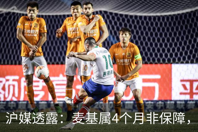 沪媒透露：麦基属4个月非保障，现阶段首要任务寻找顶级护框大外