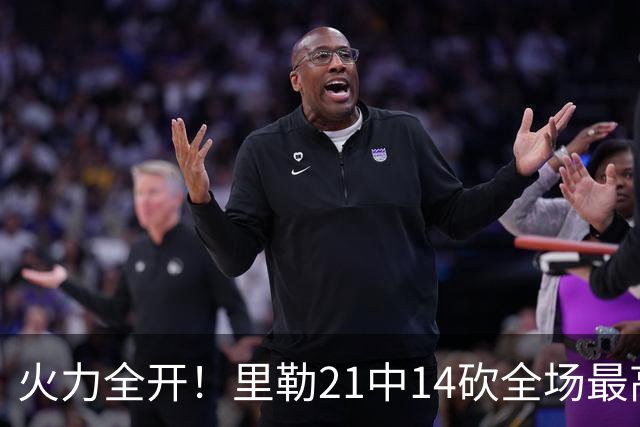 火力全开！里勒21中14砍全场最高30分外加5板5助 正负值+30
