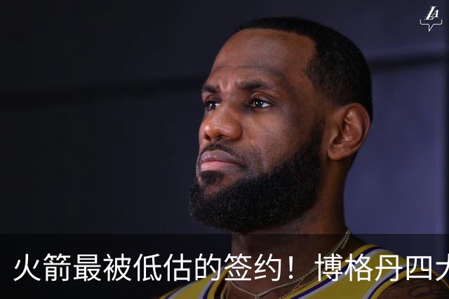 火箭最被低估的签约！博格丹四大亮眼表现自证身价，球队赚大了