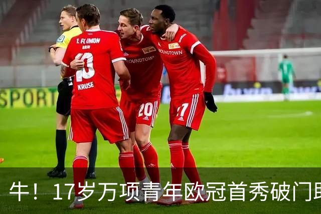 牛！17岁万项青年欧冠首秀破门助球队取胜，攻入全场唯一进球