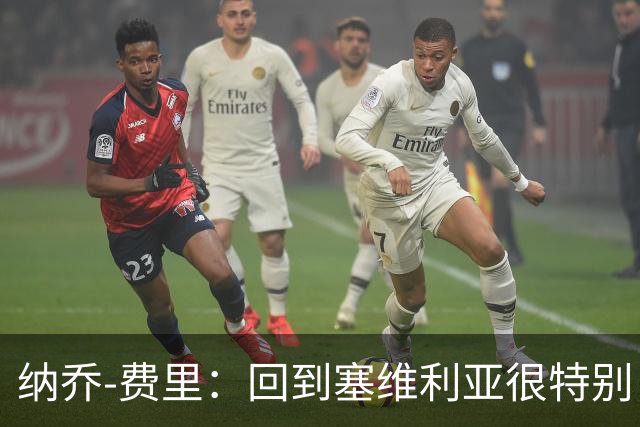 纳乔-费里：回到塞维利亚很特别，客战贝蒂斯拿分更重要