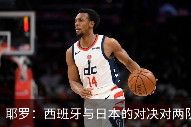 耶罗：西班牙与日本的对决对两队来说都是苦战