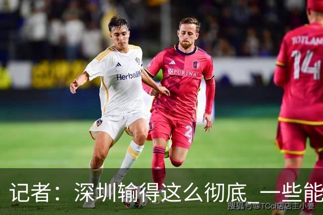记者：深圳输得这么彻底 一些能凑合过去的问题 恐怕没法再凑合了