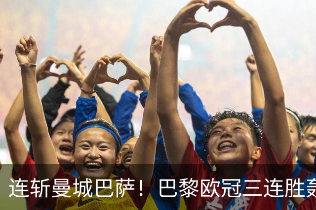 连斩曼城巴萨！巴黎欧冠三连胜轰14球，卫冕路上依旧没有对手