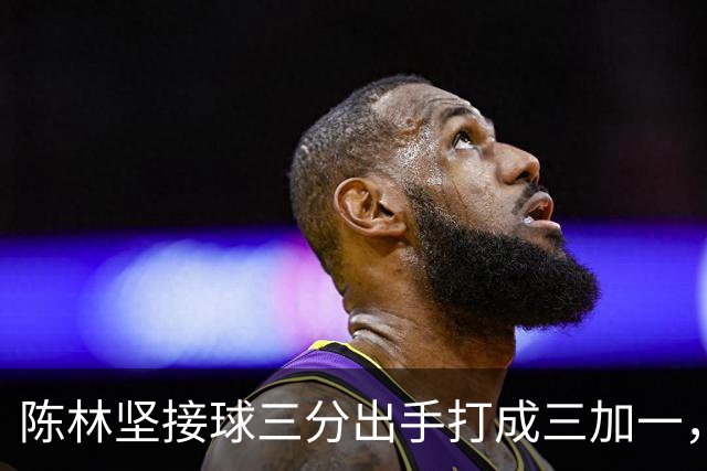 陈林坚接球三分出手打成三加一，山东目前领先天津9分