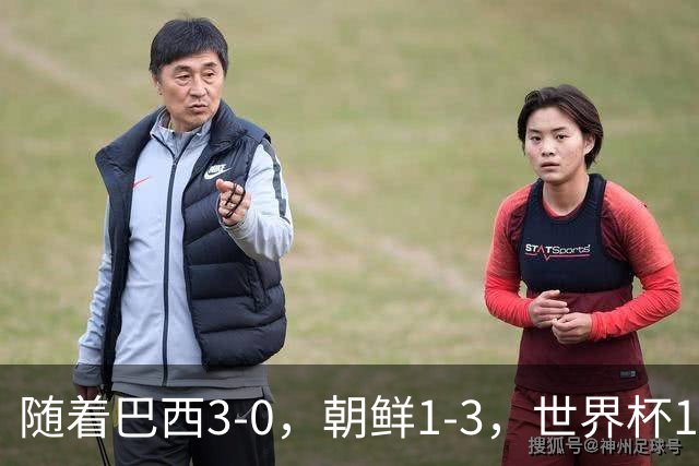 随着巴西3-0，朝鲜1-3，世界杯16强定11席，中国女足PK美国争头名