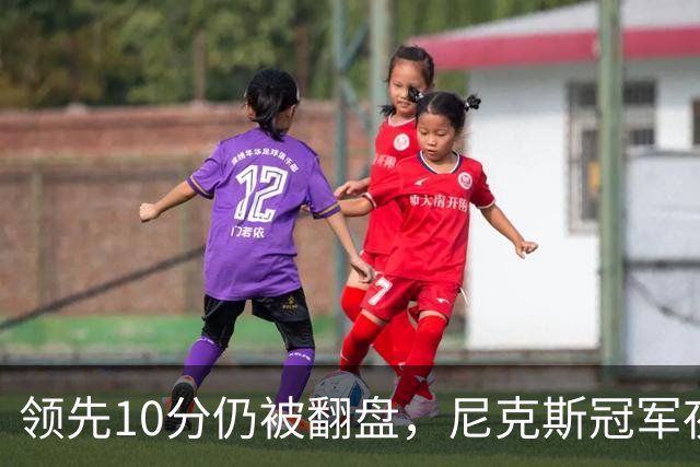 领先10分仍被翻盘，尼克斯冠军夜106比100输球