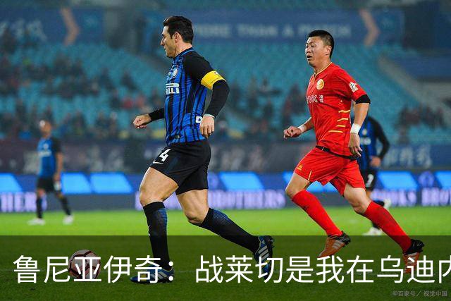 鲁尼亚伊奇：战莱切是我在乌迪内斯最糟一战，面对米兰会不同