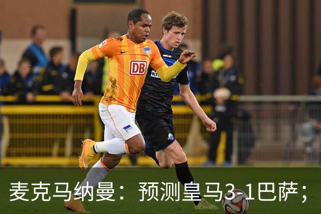 麦克马纳曼：预测皇马3-1巴萨；姆巴佩会战胜亚马尔拿下金球