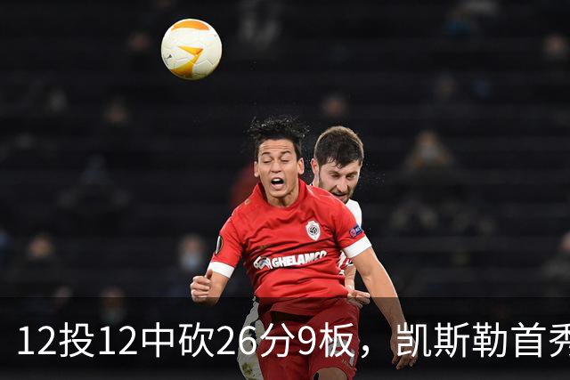 12投12中砍26分9板，凯斯勒首秀：上场前有点紧张