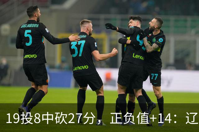 19投8中砍27分，正负值+14：辽宁外援这场赢得不轻松