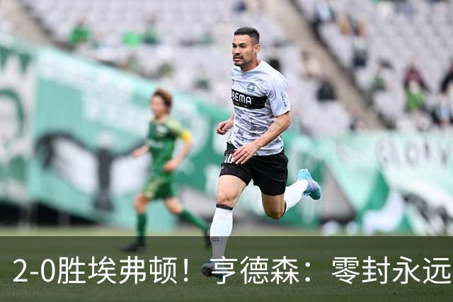 2-0胜埃弗顿！亨德森：零封永远最重要，我们要继续打磨不断进步
