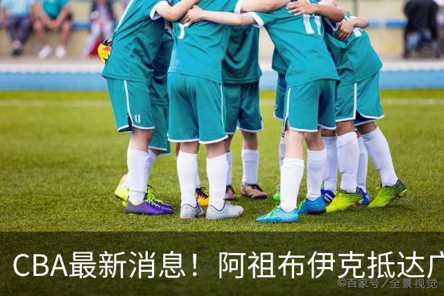CBA最新消息！阿祖布伊克抵达广东，辽宁确定新核心，高诗岩自宣缺席第一阶段
