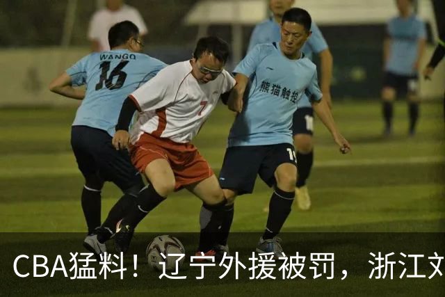 CBA猛料！辽宁外援被罚，浙江刘泽一被肘击缝30多针，上海拉塞尔继续缺阵